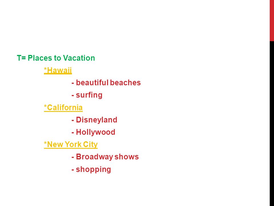 T= Places to Vacation *Hawaii - beautiful beaches - surfing *California - Disneyland - Hollywood *New York City - Broadway shows - shopping