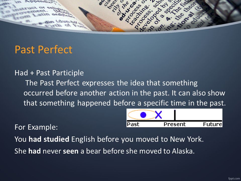 Past Perfect Had + Past Participle The Past Perfect expresses the idea that something occurred before another action in the past.