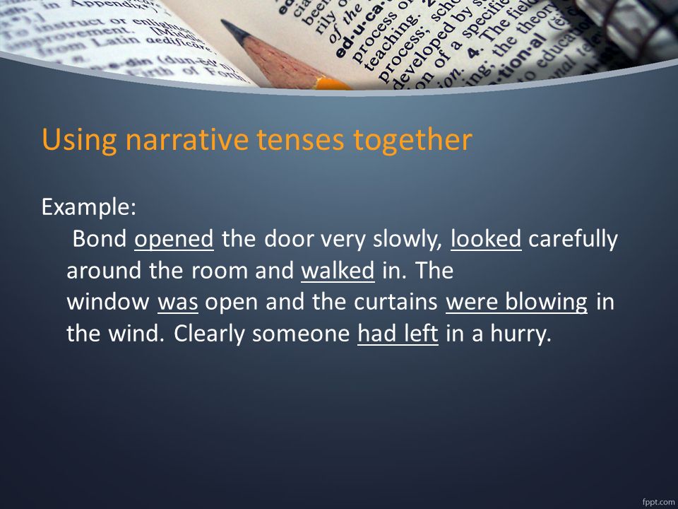 Using narrative tenses together Example: Bond opened the door very slowly, looked carefully around the room and walked in.