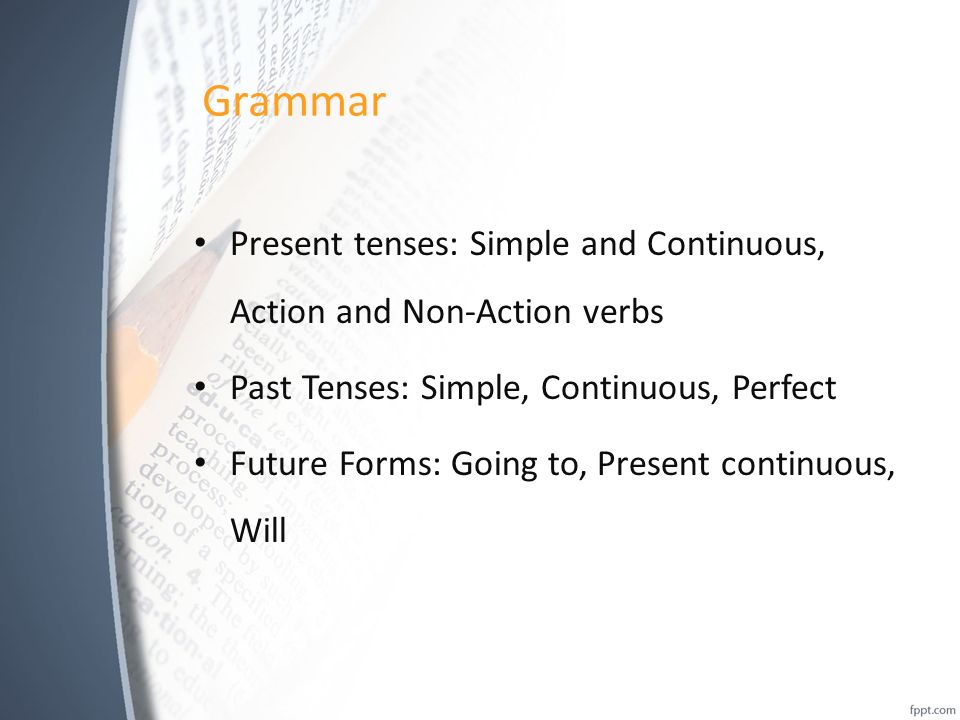 Grammar Present tenses: Simple and Continuous, Action and Non-Action verbs Past Tenses: Simple, Continuous, Perfect Future Forms: Going to, Present continuous, Will