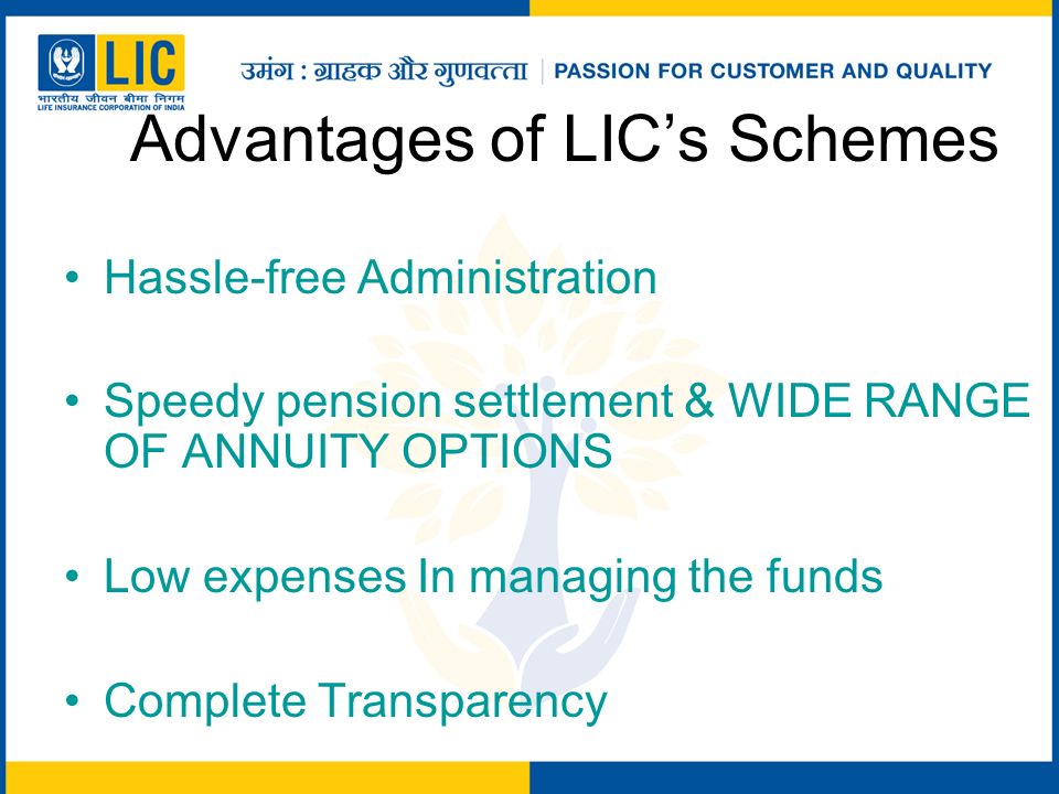 Advantages of LIC’s Schemes Hassle-free Administration Speedy pension settlement & WIDE RANGE OF ANNUITY OPTIONS Low expenses In managing the funds Complete Transparency