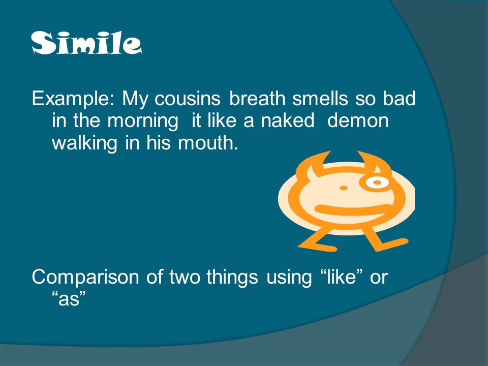 Simile Example: My cousins breath smells so bad in the morning it like a naked demon walking in his mouth.