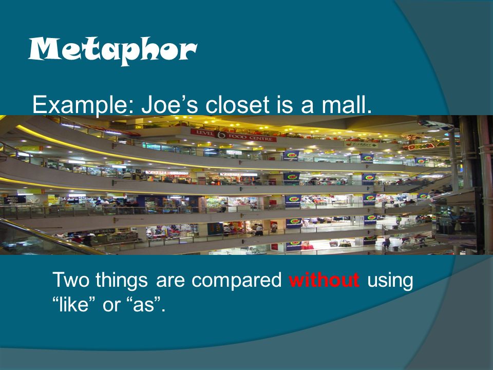 Metaphor Example: Joe’s closet is a mall. Two things are compared without using like or as .