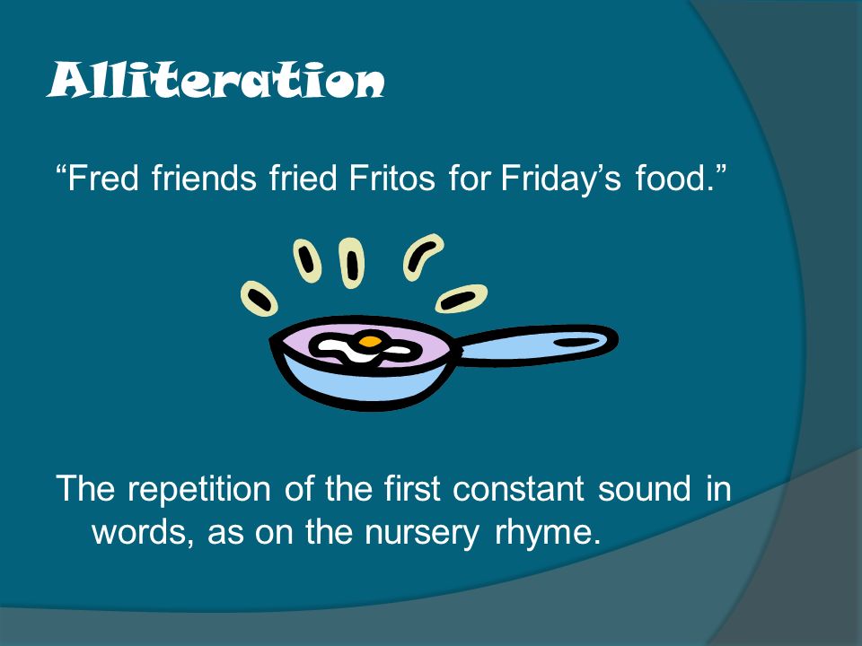 Alliteration Fred friends fried Fritos for Friday’s food. The repetition of the first constant sound in words, as on the nursery rhyme.