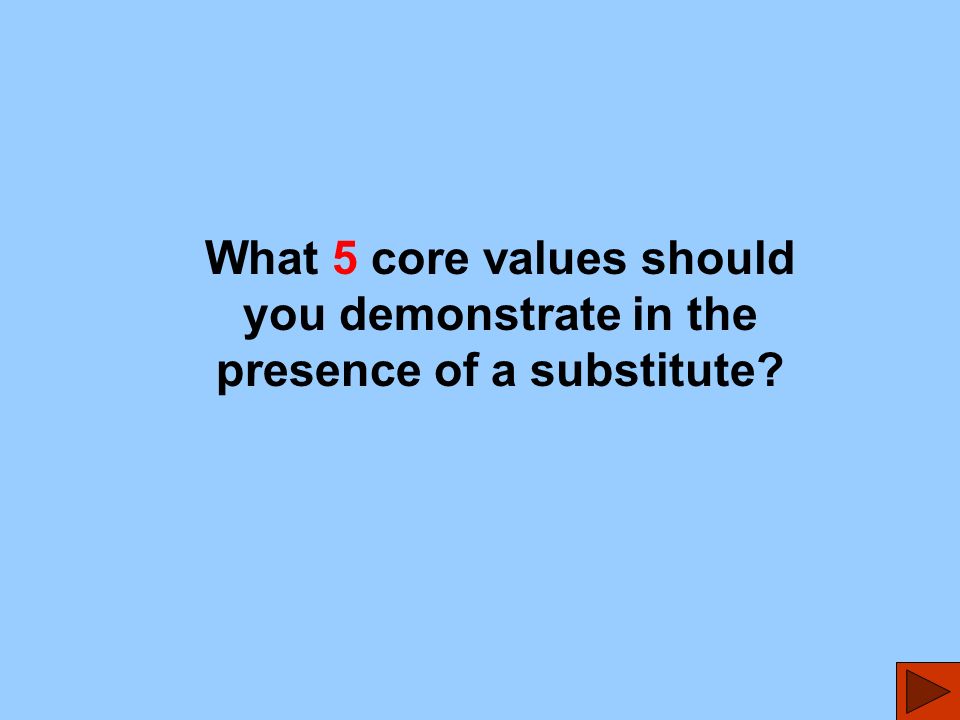 What 5 core values should you demonstrate in the presence of a substitute