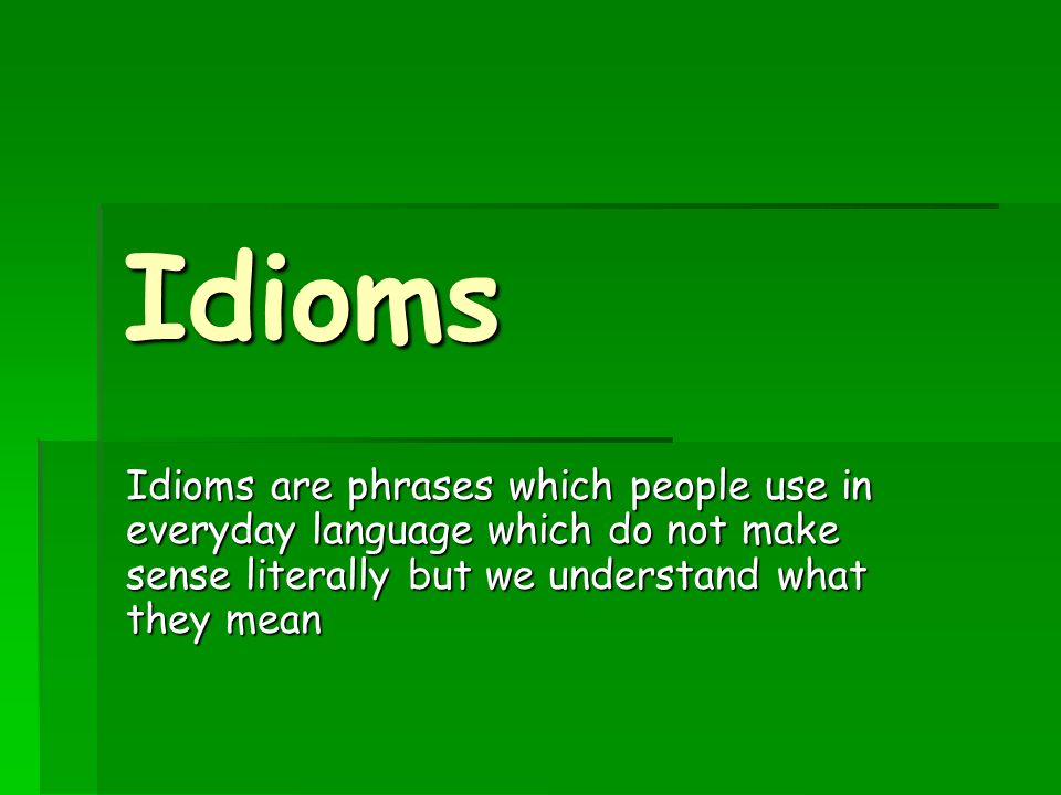Idioms Idioms are phrases which people use in everyday language which do not make sense literally but we understand what they mean
