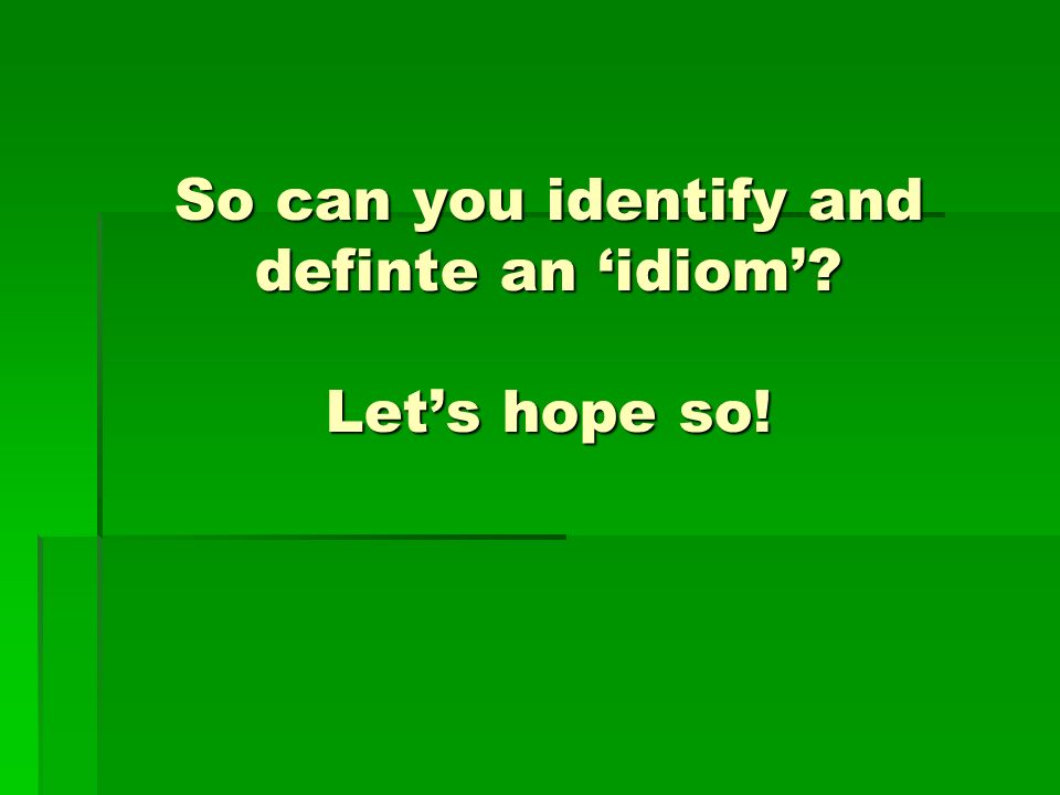 So can you identify and definte an ‘idiom’ Let’s hope so!