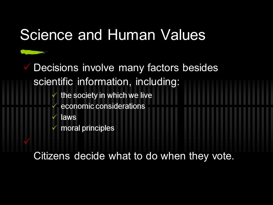 Science and Human Values Decisions involve many factors besides scientific information, including: the society in which we live economic considerations laws moral principles Citizens decide what to do when they vote.