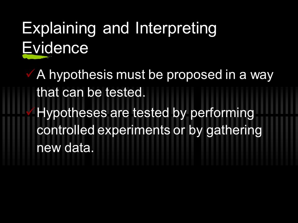 Explaining and Interpreting Evidence A hypothesis must be proposed in a way that can be tested.