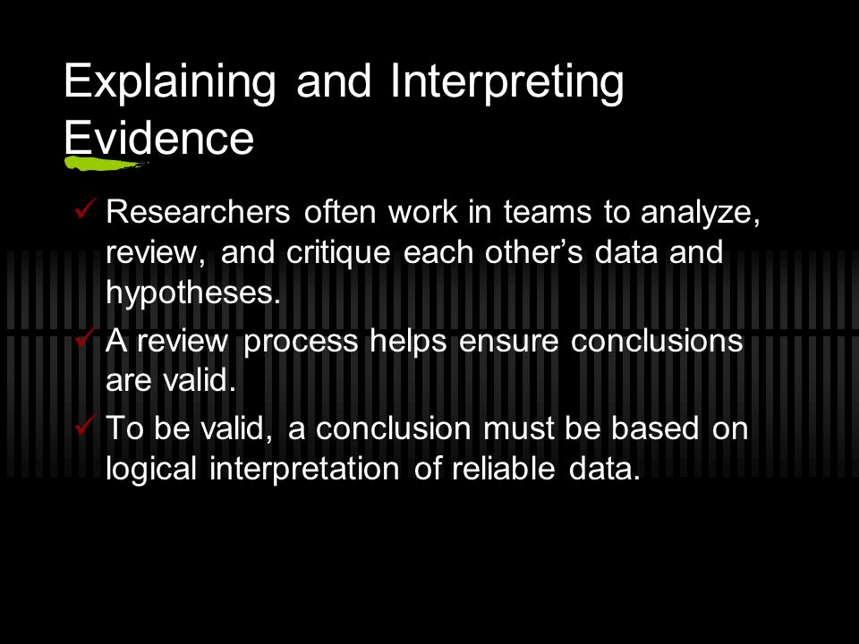 Explaining and Interpreting Evidence Researchers often work in teams to analyze, review, and critique each other’s data and hypotheses.