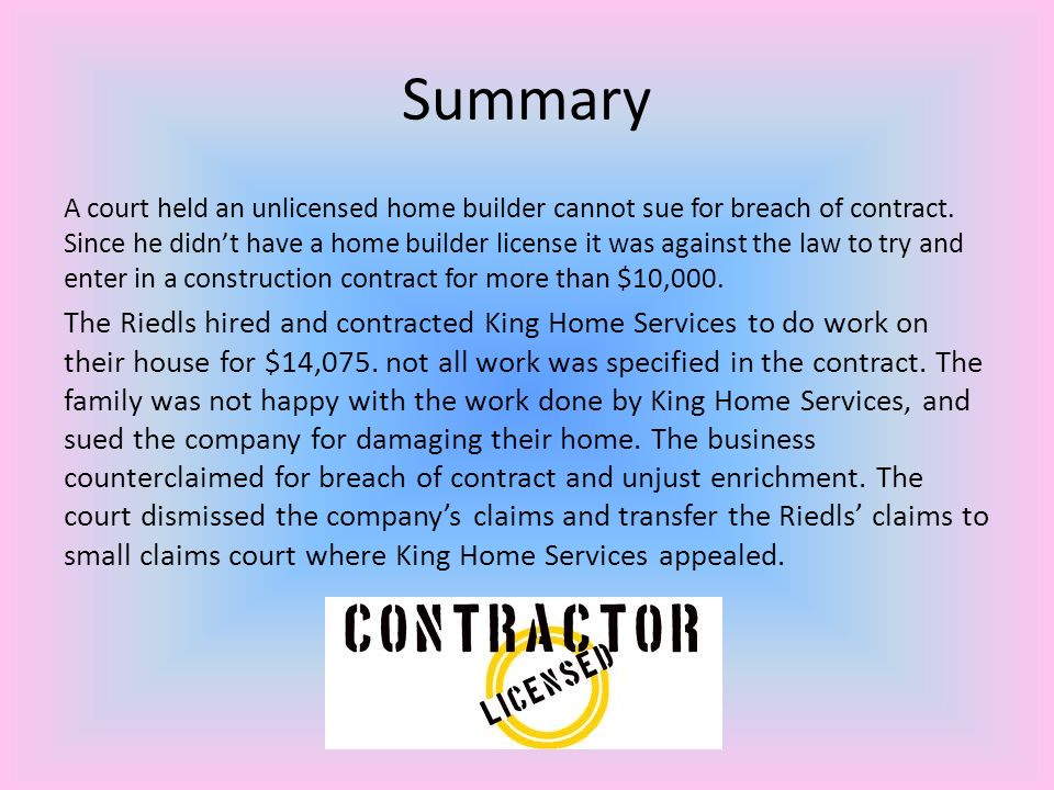 Summary A court held an unlicensed home builder cannot sue for breach of contract.