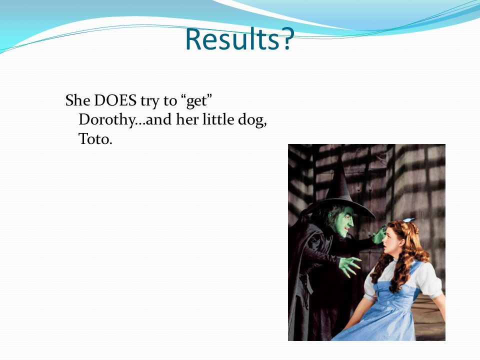 Results She DOES try to get Dorothy…and her little dog, Toto.