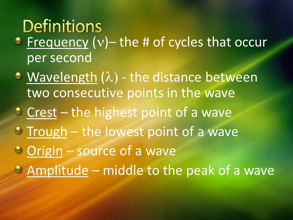 Frequency ( )– the # of cycles that occur per second Wavelength ( ) - the distance between two consecutive points in the wave Crest – the highest point of a wave Trough – the lowest point of a wave Origin – source of a wave Amplitude – middle to the peak of a wave