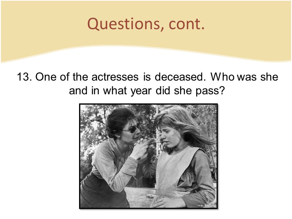 Questions, cont. 13. One of the actresses is deceased. Who was she and in what year did she pass