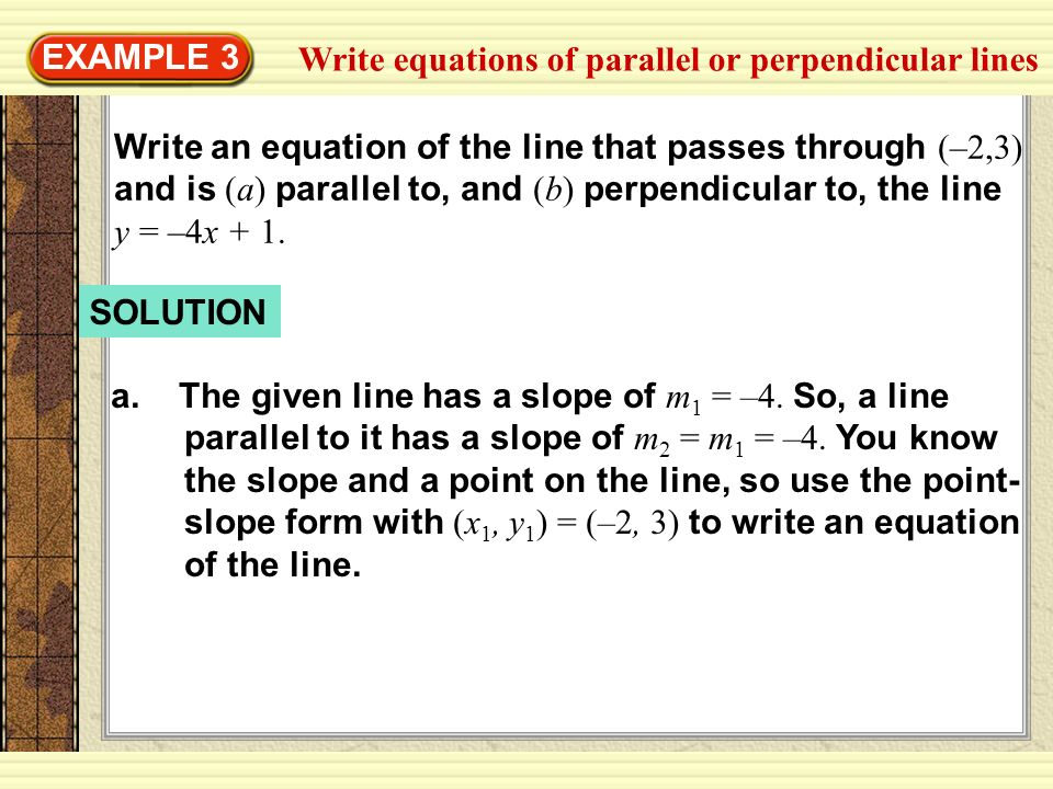 EXAMPLE 3 Write an equation of the line that passes through (–2,3) and is (a) parallel to, and (b) perpendicular to, the line y = –4x + 1.