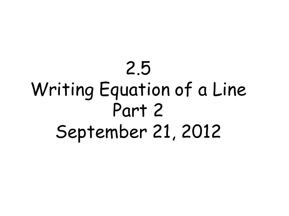 2.5 Writing Equation of a Line Part 2 September 21, 2012