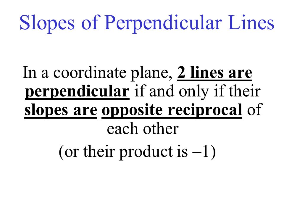 In a coordinate plane, 2 lines are perpendicular if and only if their slopes are opposite reciprocal of each other (or their product is –1) Slopes of Perpendicular Lines