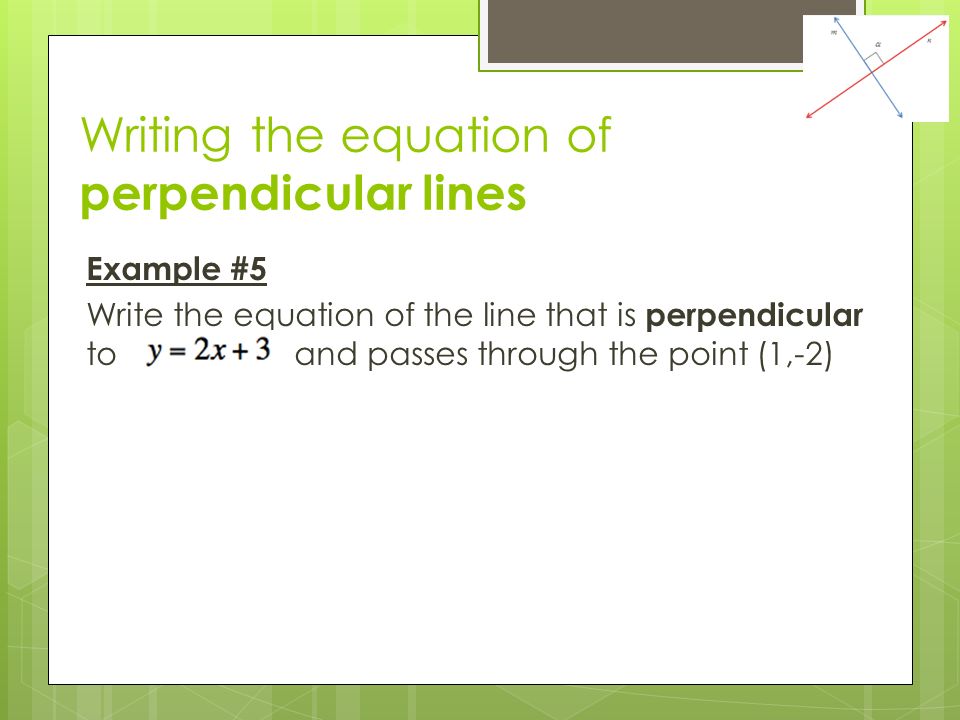 Writing the equation of perpendicular lines Example #5 Write the equation of the line that is perpendicular to and passes through the point (1,-2)