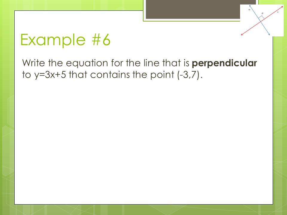 Example #6 Write the equation for the line that is perpendicular to y=3x+5 that contains the point (-3,7).