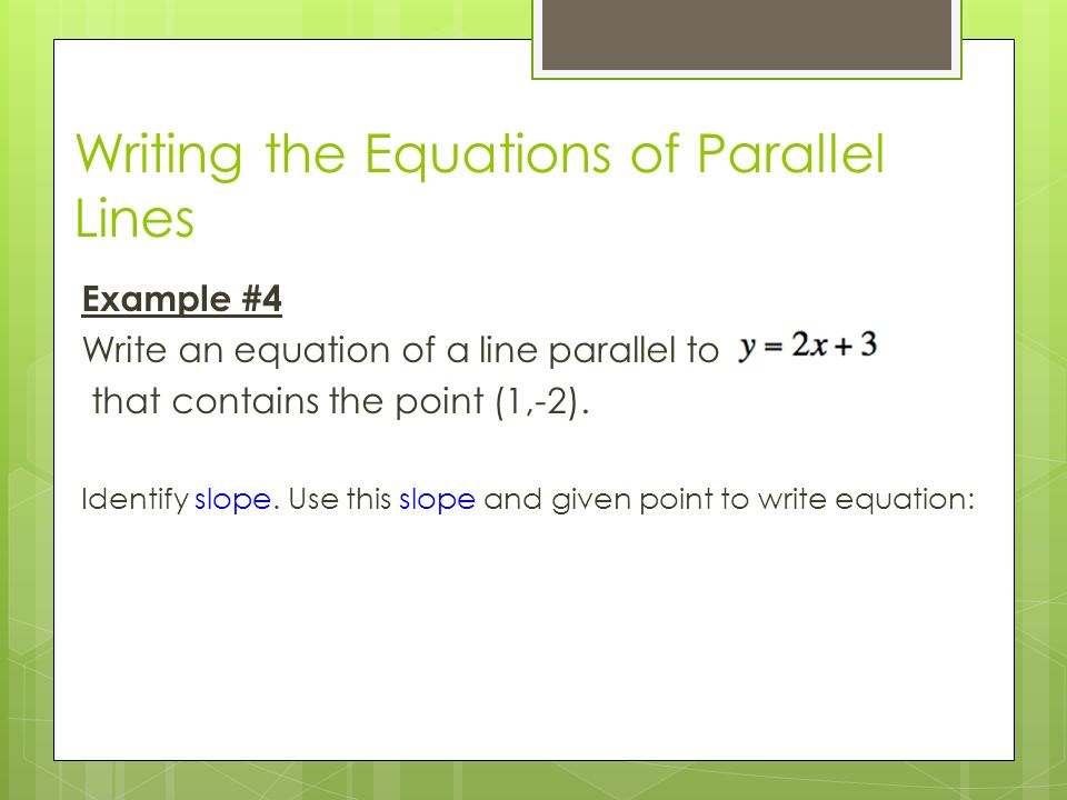 Writing the Equations of Parallel Lines Example #4 Write an equation of a line parallel to that contains the point (1,-2).