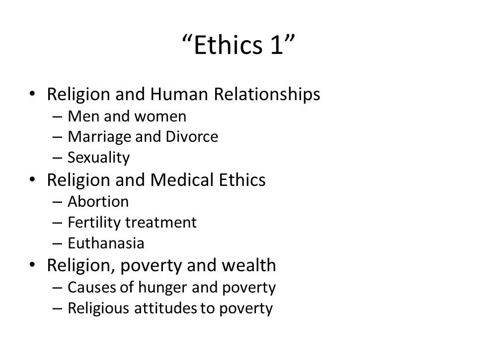 Ethics 1 Religion and Human Relationships – Men and women – Marriage and Divorce – Sexuality Religion and Medical Ethics – Abortion – Fertility treatment – Euthanasia Religion, poverty and wealth – Causes of hunger and poverty – Religious attitudes to poverty