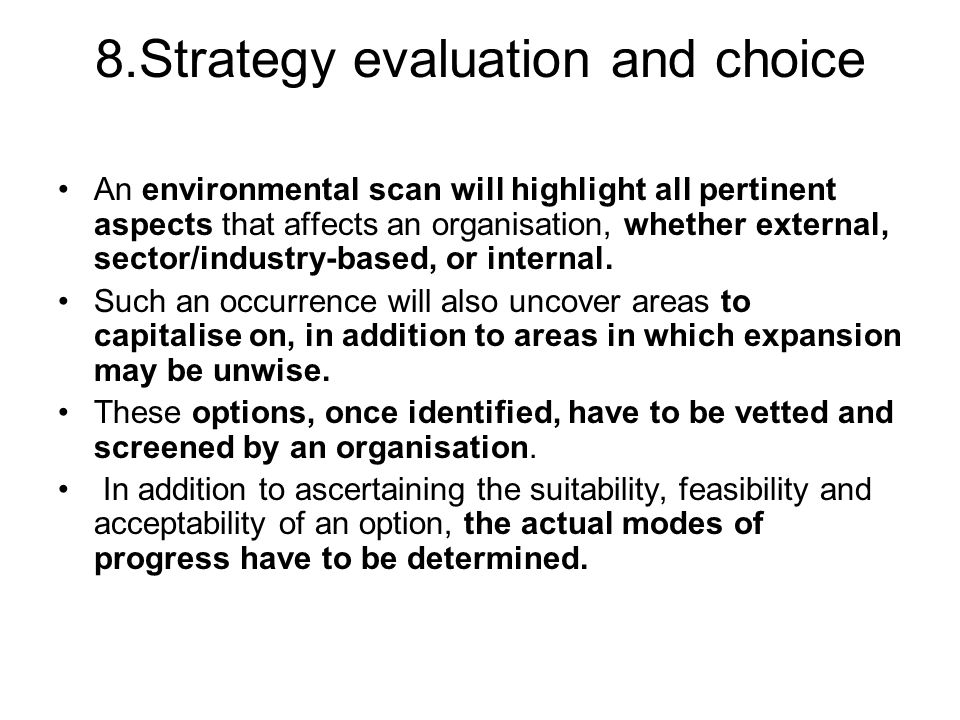 8.Strategy evaluation and choice An environmental scan will highlight all pertinent aspects that affects an organisation, whether external, sector/industry-based, or internal.