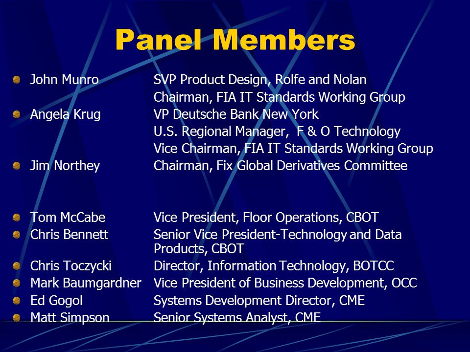 Panel Members John MunroSVP Product Design, Rolfe and Nolan Chairman, FIA IT Standards Working Group Angela Krug VP Deutsche Bank New York U.S.