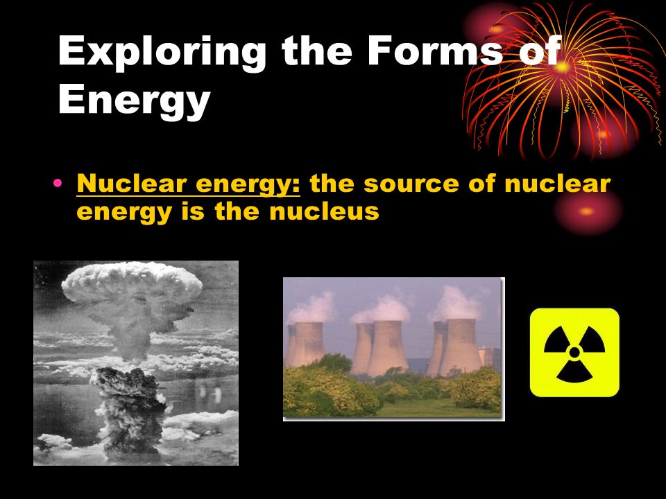 Exploring the Forms of Energy Nuclear energy: the source of nuclear energy is the nucleus