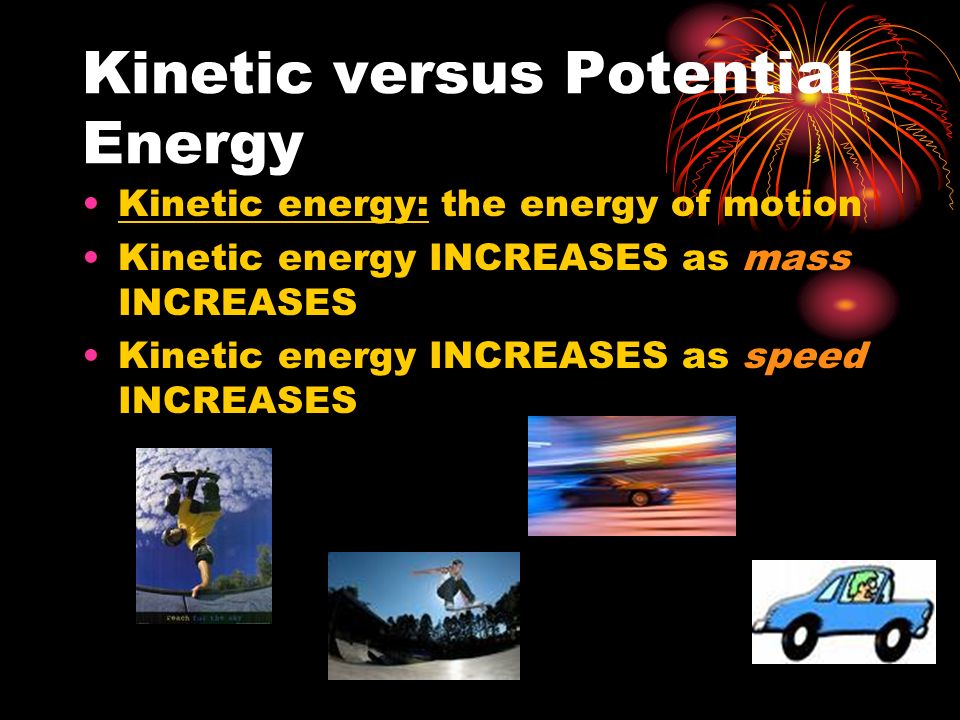 Kinetic versus Potential Energy Kinetic energy: the energy of motion Kinetic energy INCREASES as mass INCREASES Kinetic energy INCREASES as speed INCREASES