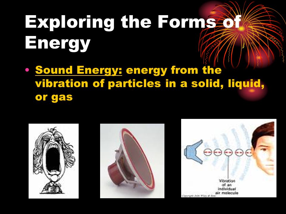 Exploring the Forms of Energy Sound Energy: energy from the vibration of particles in a solid, liquid, or gas