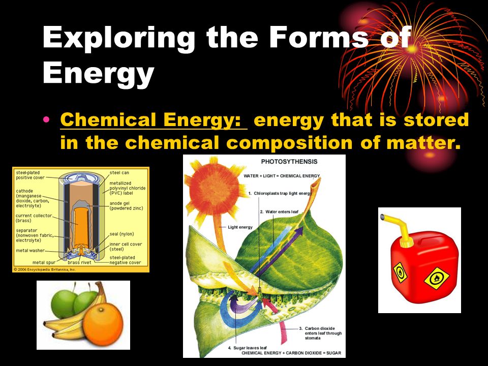 Exploring the Forms of Energy Chemical Energy: energy that is stored in the chemical composition of matter.