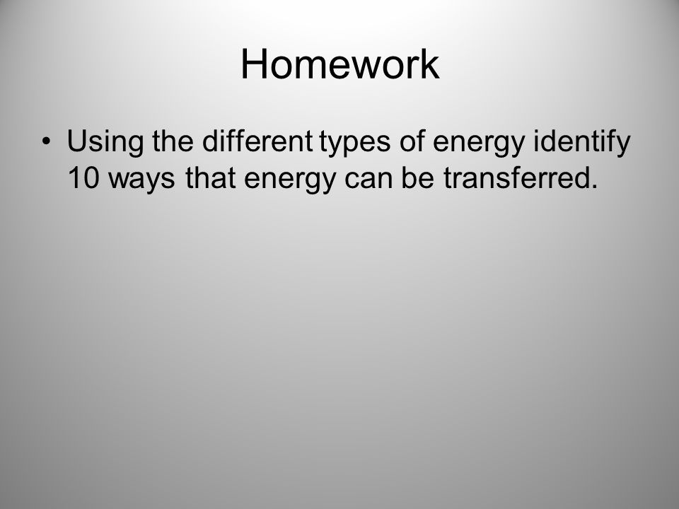 Homework Using the different types of energy identify 10 ways that energy can be transferred.