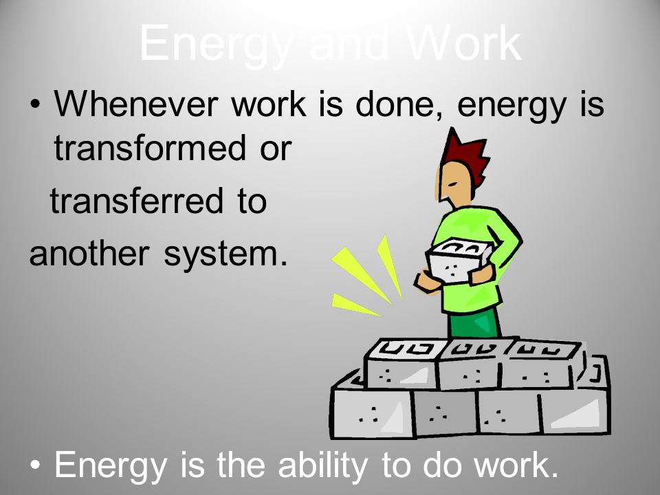 Energy and Work Whenever work is done, energy is transformed or transferred to another system.