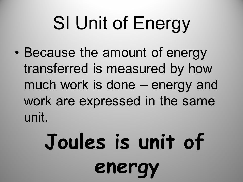 SI Unit of Energy Because the amount of energy transferred is measured by how much work is done – energy and work are expressed in the same unit.