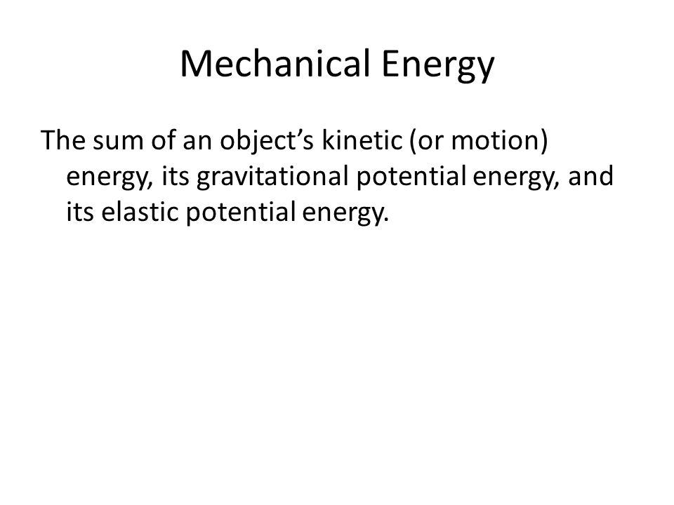 Mechanical Energy The sum of an object’s kinetic (or motion) energy, its gravitational potential energy, and its elastic potential energy.