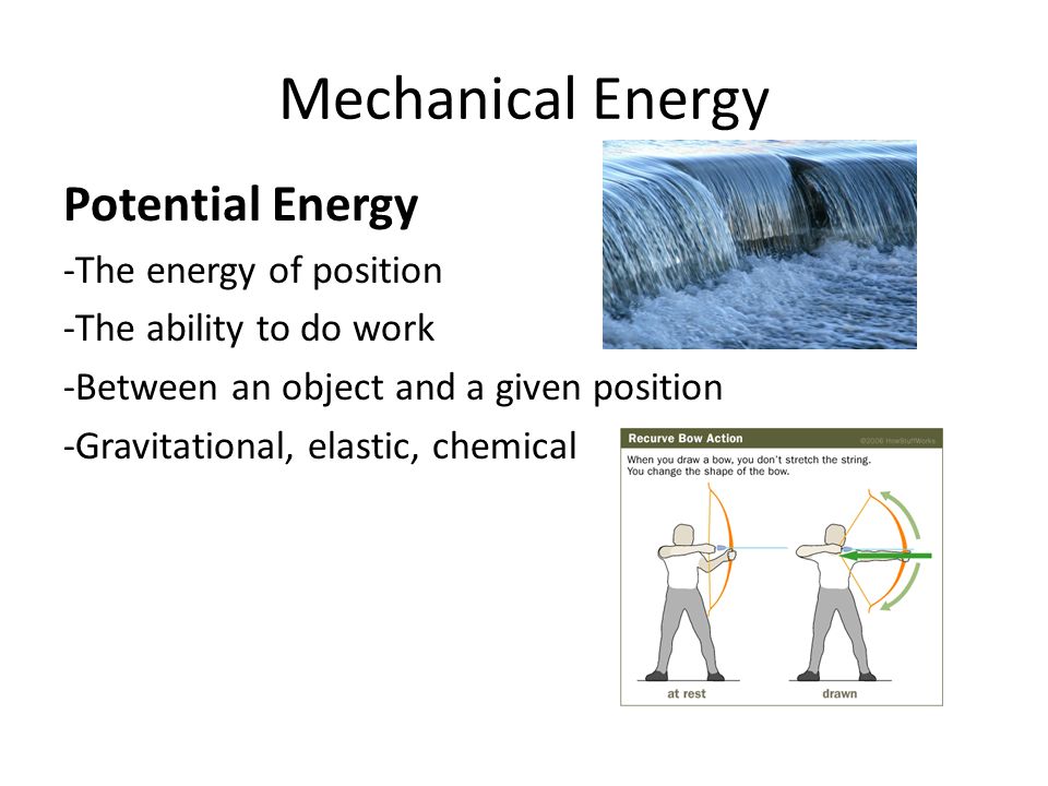 Mechanical Energy Potential Energy -The energy of position -The ability to do work -Between an object and a given position -Gravitational, elastic, chemical