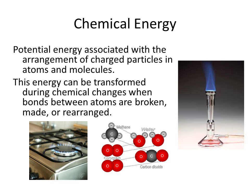 Chemical Energy Potential energy associated with the arrangement of charged particles in atoms and molecules.