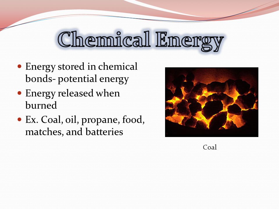 Energy stored in chemical bonds- potential energy Energy released when burned Ex.