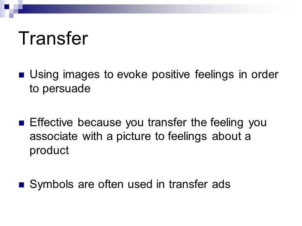 Transfer Using images to evoke positive feelings in order to persuade Effective because you transfer the feeling you associate with a picture to feelings about a product Symbols are often used in transfer ads