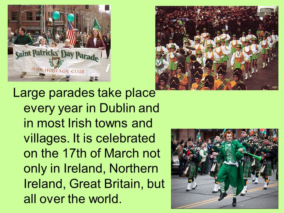 Large parades take place every year in Dublin and in most Irish towns and villages.