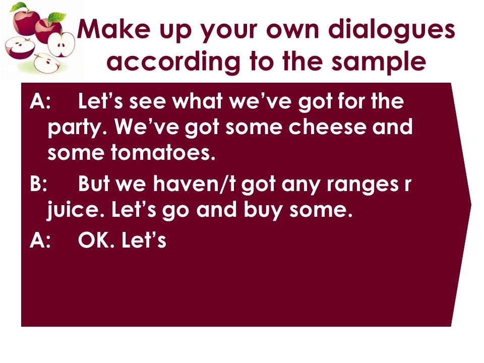 Make up your own dialogues according to the sample A: Let’s see what we’ve got for the party.