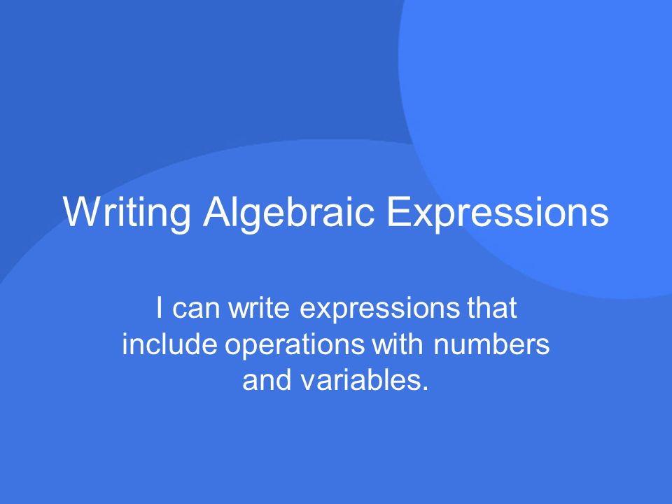Writing Algebraic Expressions I can write expressions that include operations with numbers and variables.