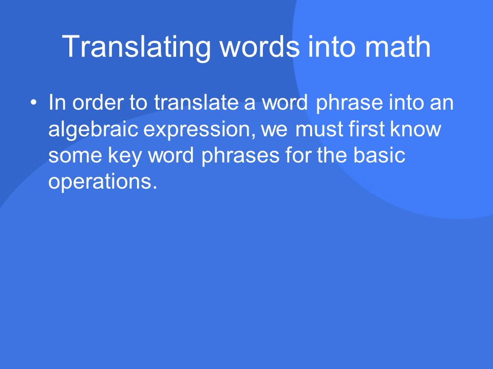 Translating words into math In order to translate a word phrase into an algebraic expression, we must first know some key word phrases for the basic operations.