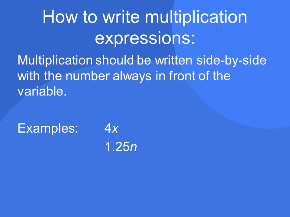 How to write multiplication expressions: Multiplication should be written side-by-side with the number always in front of the variable.
