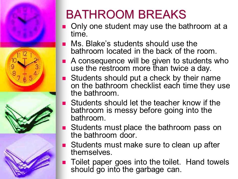 BATHROOM BREAKS Only one student may use the bathroom at a time.