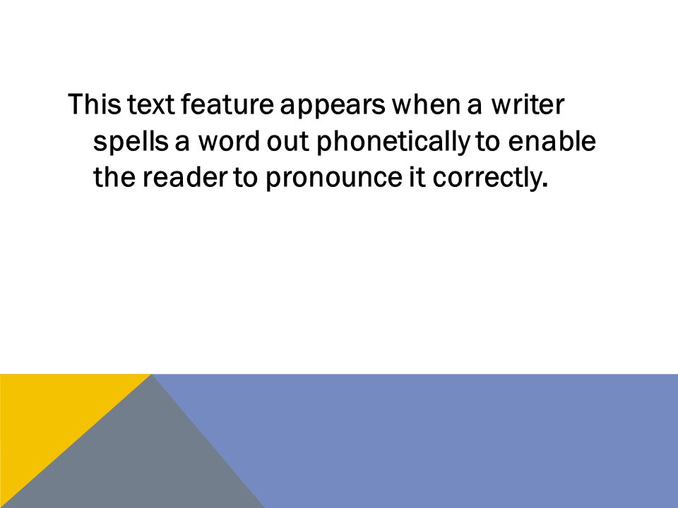 This text feature appears when a writer spells a word out phonetically to enable the reader to pronounce it correctly.