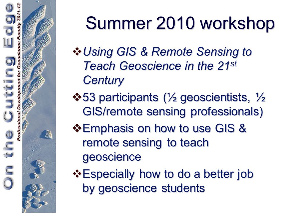Summer 2010 workshop  Using GIS & Remote Sensing to Teach Geoscience in the 21 st Century  53 participants (½ geoscientists, ½ GIS/remote sensing professionals)  Emphasis on how to use GIS & remote sensing to teach geoscience  Especially how to do a better job by geoscience students