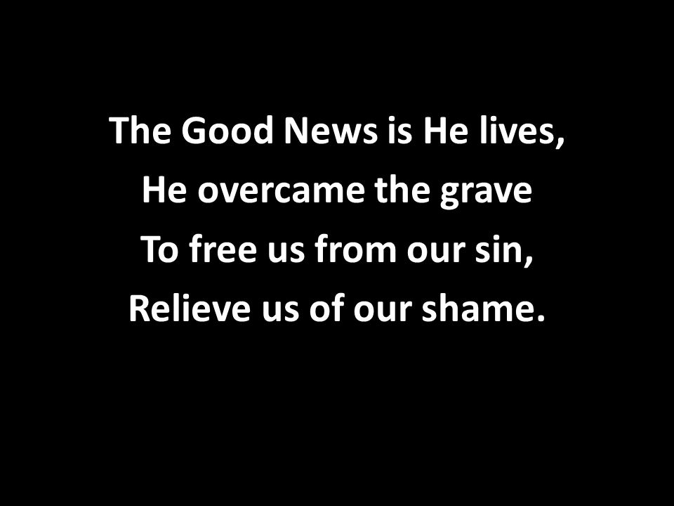 The Good News is He lives, He overcame the grave To free us from our sin, Relieve us of our shame.