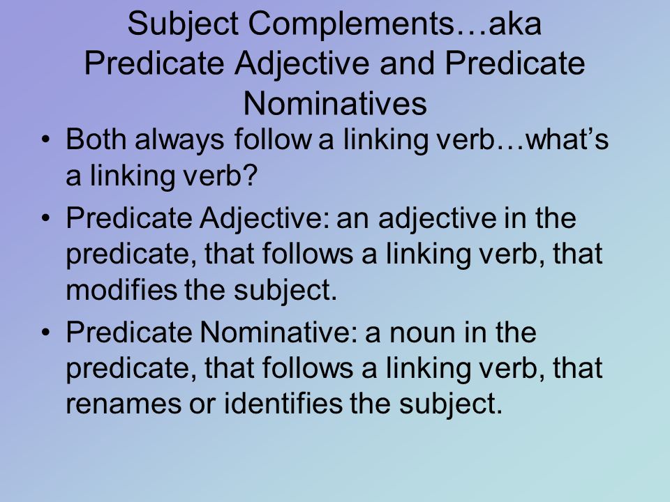 Subject Complements…aka Predicate Adjective and Predicate Nominatives Both always follow a linking verb…what’s a linking verb.
