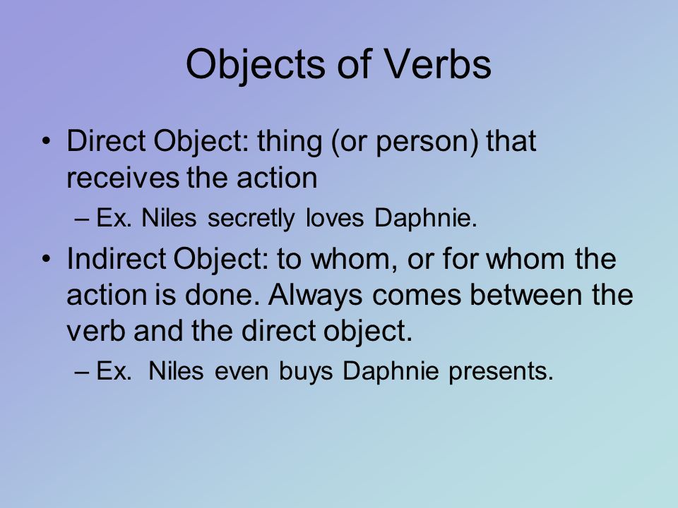 Objects of Verbs Direct Object: thing (or person) that receives the action –Ex.
